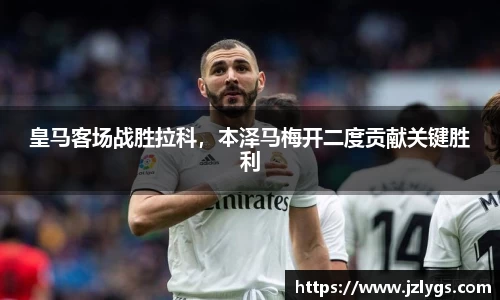 皇马客场战胜拉科，本泽马梅开二度贡献关键胜利