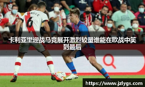 卡利亚里迎战马竞展开激烈较量谁能在欧战中笑到最后